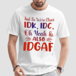 Just So We Are Clear IDK IDC Oh Yeah And Also IDGAF Shirt