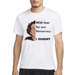 With Fear For Our Democracy I Dissent Shirt