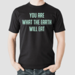 You Are What The Earth Will Eat Shirt