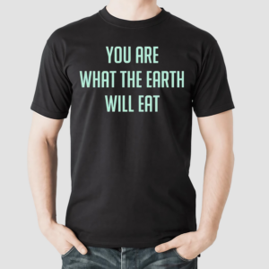 You Are What The Earth Will Eat Shirt