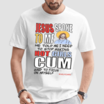 Jesus Spoke To Me He Told Me I Need To Stop Hot Girls Cum And To Focus On Myself Shirt