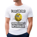 I Say Idk But Sometimes I Be Knowing Shirt