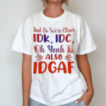 Just So We Are Clear IDK IDC Oh Yeah And Also IDGAF Shirt