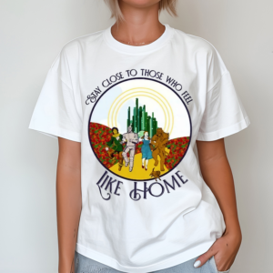 The Wizard Of Oz Stay Close To Those Who Feel Like Home Shirt