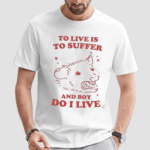 To Live Is To Suffer And Boy Do I Live Shirt