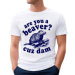 Are You A Beaver Cuz Dam Shirt