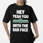 Hey Yeah You With The Sad Face Shirt