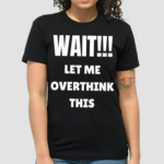 Wait Let Me Overthink This Shirt