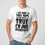 I Just Want To Take Naps And Watch True Crime Documentaries Shirt