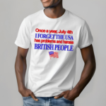 Once A Year July 4Th I Forget The Usa Has Problems And Harass British People Shirt