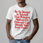 Be So Rooted In Yourself That Nobodys Absence Or Presence Can Disturb Your Inner Peace Shirt