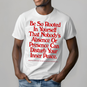 Be So Rooted In Yourself That Nobodys Absence Or Presence Can Disturb Your Inner Peace Shirt