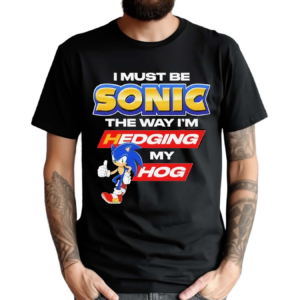 I Must Be Sonic The Way I Am Hedging My Hog Shirt