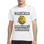 I Say Idk But Sometimes I Be Knowing Shirt