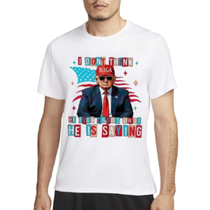 I Dont Think He Even Knows What He Is Saying Shirt