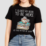 I Closed My Book To Be Here So This Better Be Good Shirt