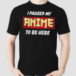 I Paused My Anime To Be Here Shirt