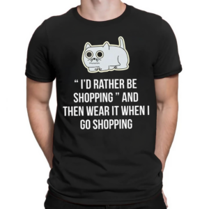 Cat I’d Rather Be Shopping And Then Wear It When I Go Shopping Shirt