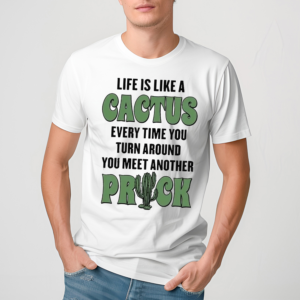 Life Is Like A Cactus Every Time You Turn Around You Meet Another Prick Shirt