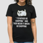 Cat I’d Rather Be Shopping And Then Wear It When I Go Shopping Shirt