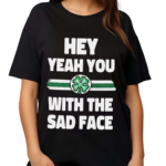 Hey Yeah You With The Sad Face Shirt