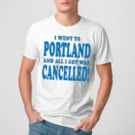 Best I Went To Portland And All I Got Was Cancelled 2024 Shirt