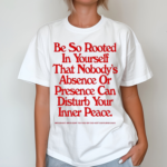 Be So Rooted In Yourself That Nobodys Absence Or Presence Can Disturb Your Inner Peace Shirt