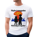 Maybe Armaggedon Will Bring Us Together Shirt