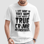 I Just Want To Take Naps And Watch True Crime Documentaries Shirt