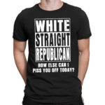 White Straight Republican How Else Can I Pis You Of Today Shirt