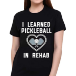 I Learned Pickleball In Rehab Shirt