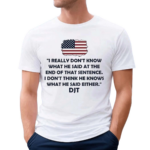 I Really Don’t Know What He Said At The End Of That Sentence I Don’t Think He Knows What He Said Either DJT T-Shirt