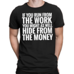 If You Run From The Work You Might As Well Hide From The Money Shirt