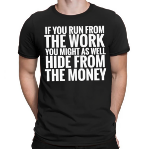 If You Run From The Work You Might As Well Hide From The Money Shirt