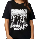 I Was A Part Of The 2024 Divorced Dad Moshpit Shirt