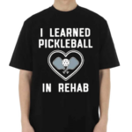 I Learned Pickleball In Rehab Shirt