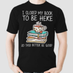 I Closed My Book To Be Here So This Better Be Good Shirt