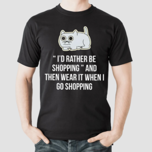 Cat I’d Rather Be Shopping And Then Wear It When I Go Shopping Shirt