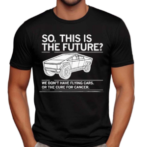 Cybertruck So This Is The Future We Don’t Have Flying Cars Or The Cure For Cancer Shirt