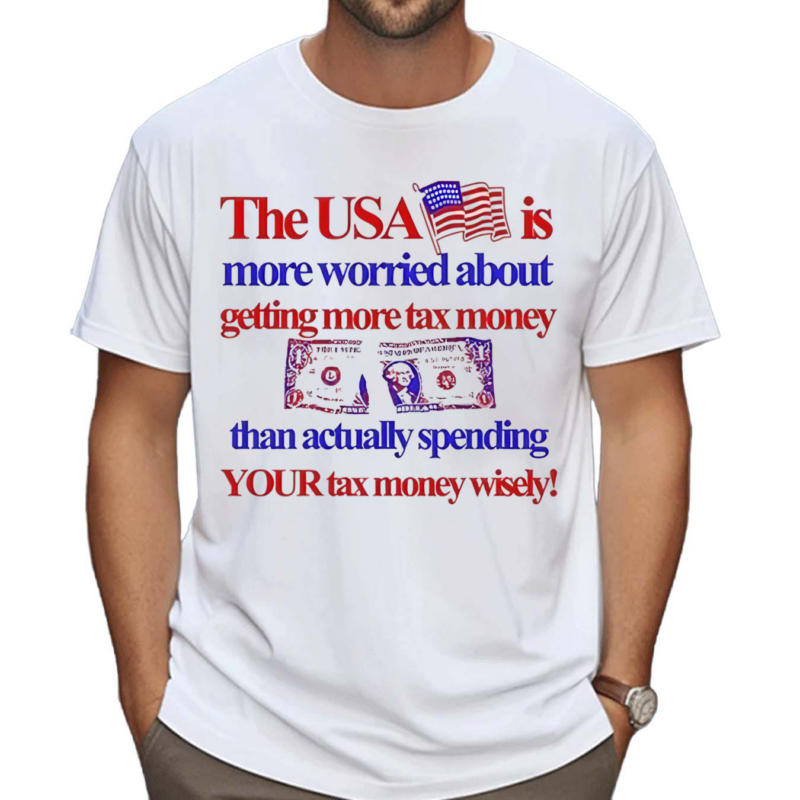 The USA Is More Worried About Getting More Tax Money Than Actually Spending Your Tax Money Wisely Shirt