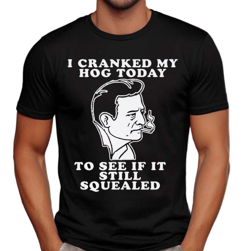 I Cranked My Hog Today To See If It Still Squealed Shirt