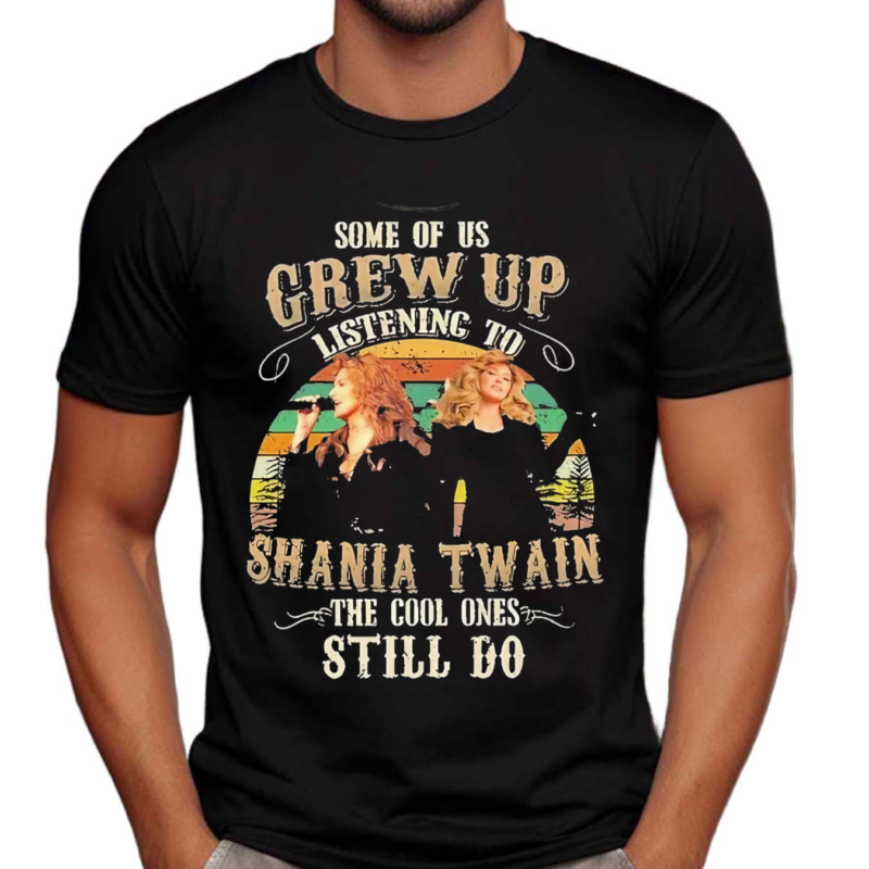 Shania Twain The Cool People Grew Up Listening To Shania Twain And Still Do Fan Shirt