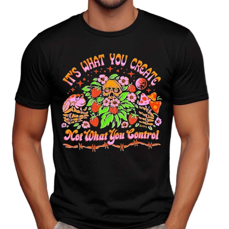 Its What You Create Not What You Control Shirt