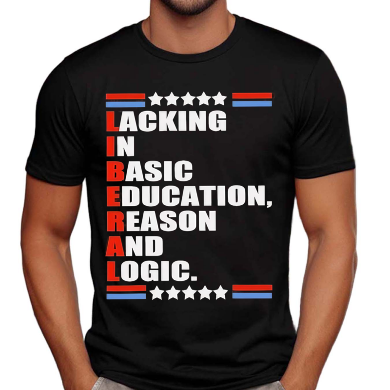 Liberal Lacking In Basic Education Reason And Logic Text Shirt