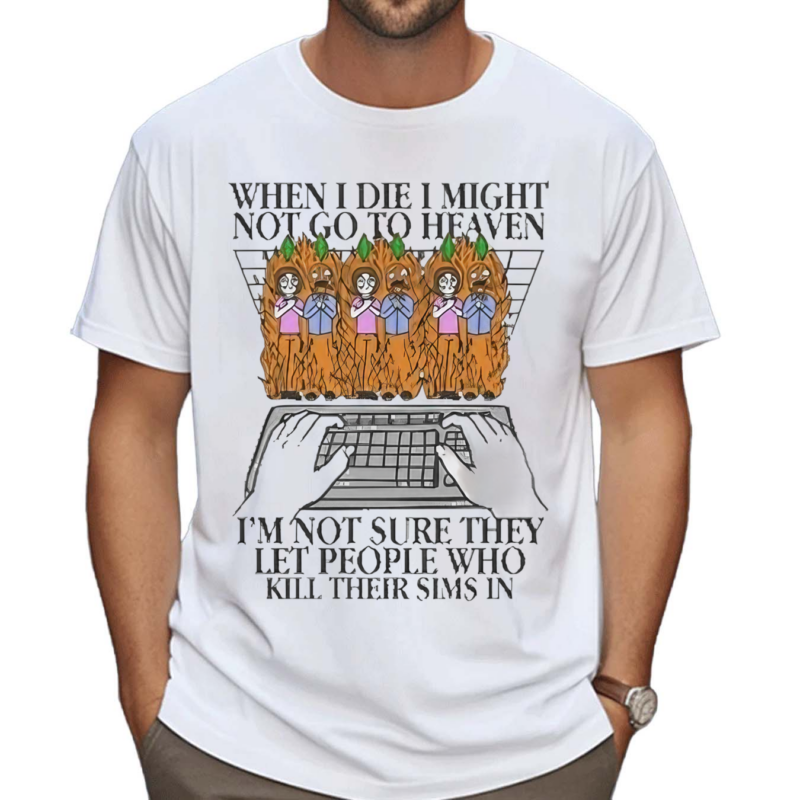 When I Die I Might Not Go To Heaven I Am Not Sure They Let People Who Kill Their Sims In Shirt