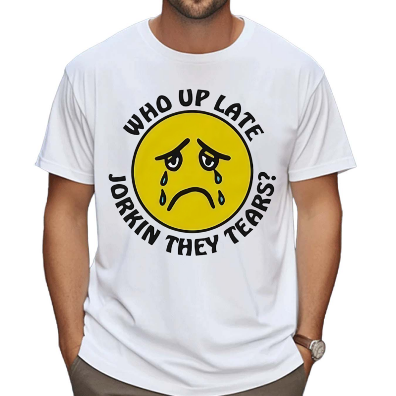 Who Up Late Jorkin They Tears Shirt