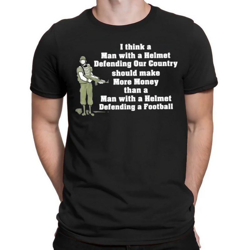 I Think A Man With A Helmet Defending Our Country Should Make More Money Shirt