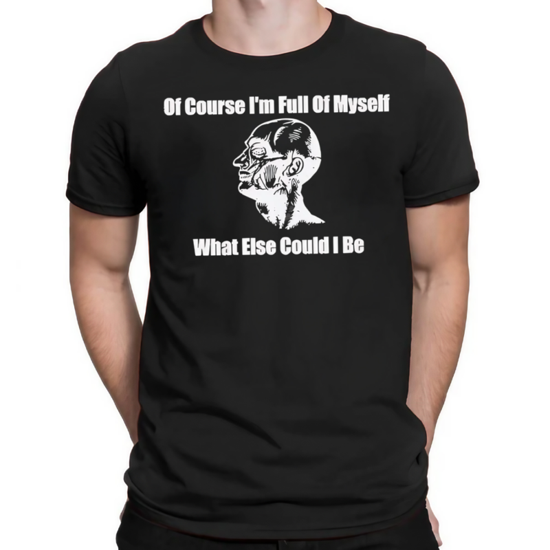 Of Course Im Full Of Myself What Else Could I Be Shirt