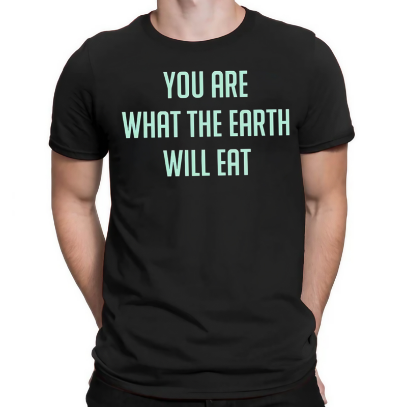 You Are What The Earth Will Eat Shirt