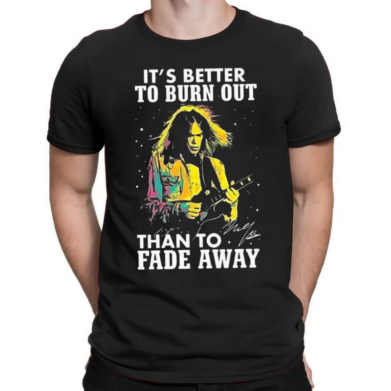 Neil Young Crazy Horse Its Better To Burn Out Than To Fade Away Fan Signature shirt